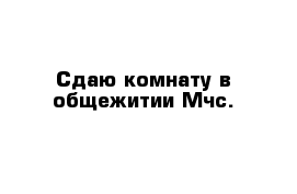 Сдаю комнату в общежитии Мчс.